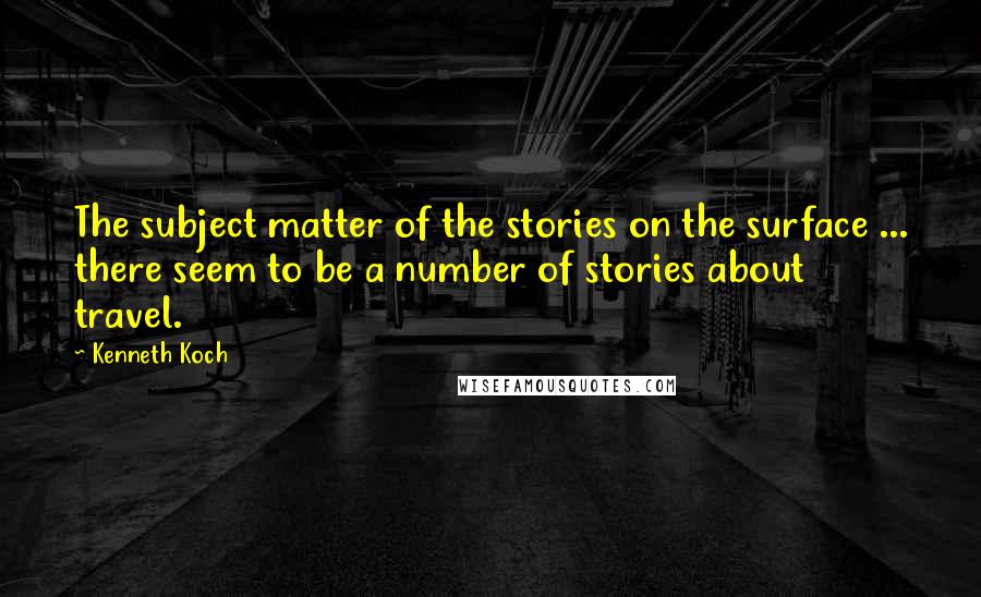 Kenneth Koch Quotes: The subject matter of the stories on the surface ... there seem to be a number of stories about travel.