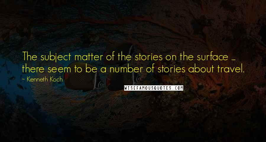 Kenneth Koch Quotes: The subject matter of the stories on the surface ... there seem to be a number of stories about travel.