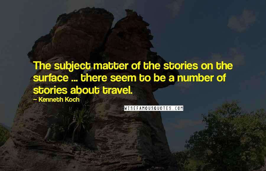 Kenneth Koch Quotes: The subject matter of the stories on the surface ... there seem to be a number of stories about travel.