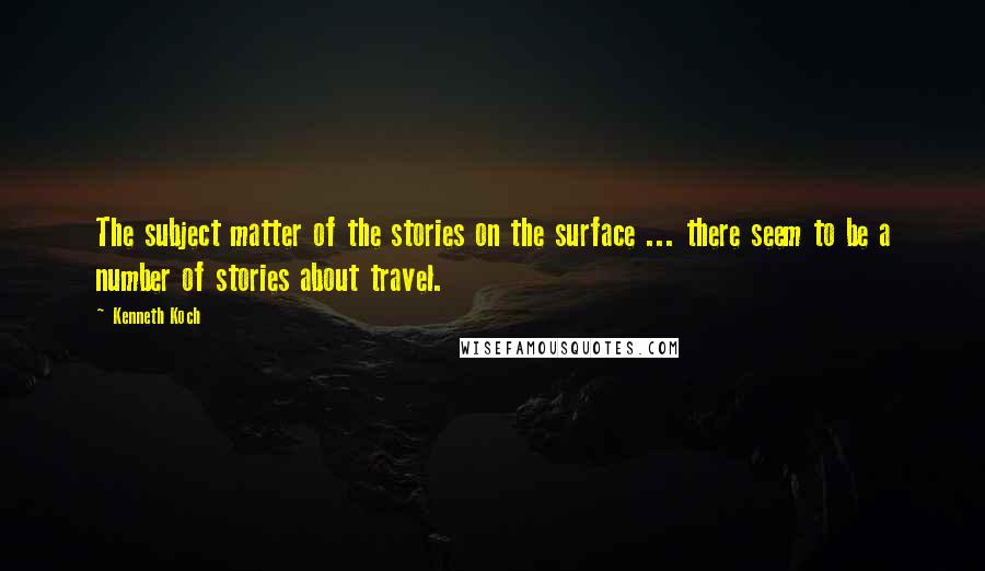 Kenneth Koch Quotes: The subject matter of the stories on the surface ... there seem to be a number of stories about travel.