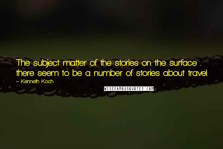 Kenneth Koch Quotes: The subject matter of the stories on the surface ... there seem to be a number of stories about travel.