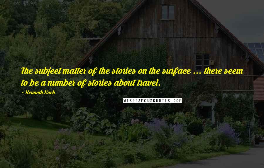 Kenneth Koch Quotes: The subject matter of the stories on the surface ... there seem to be a number of stories about travel.