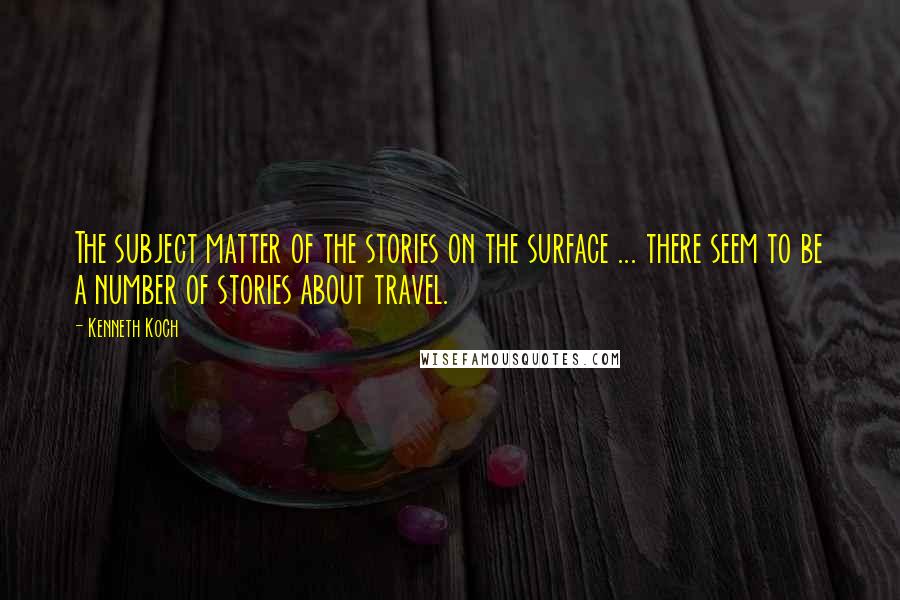 Kenneth Koch Quotes: The subject matter of the stories on the surface ... there seem to be a number of stories about travel.