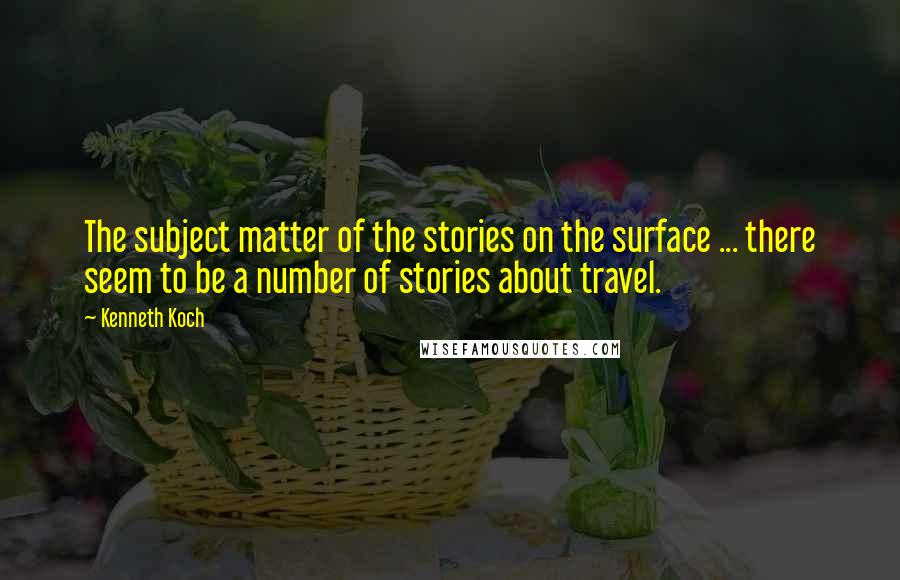 Kenneth Koch Quotes: The subject matter of the stories on the surface ... there seem to be a number of stories about travel.