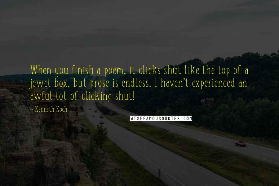 Kenneth Koch Quotes: When you finish a poem, it clicks shut like the top of a jewel box, but prose is endless. I haven't experienced an awful lot of clicking shut!