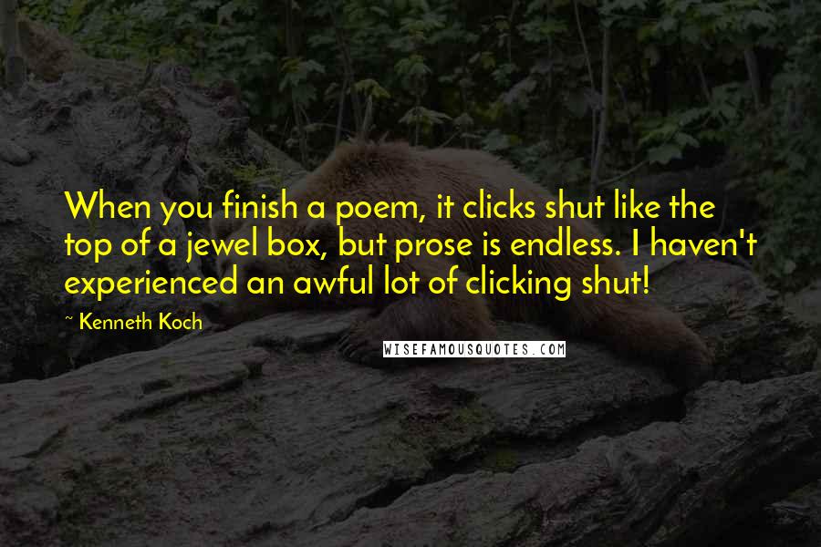 Kenneth Koch Quotes: When you finish a poem, it clicks shut like the top of a jewel box, but prose is endless. I haven't experienced an awful lot of clicking shut!