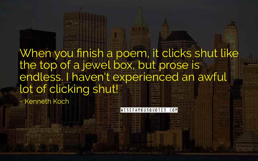 Kenneth Koch Quotes: When you finish a poem, it clicks shut like the top of a jewel box, but prose is endless. I haven't experienced an awful lot of clicking shut!