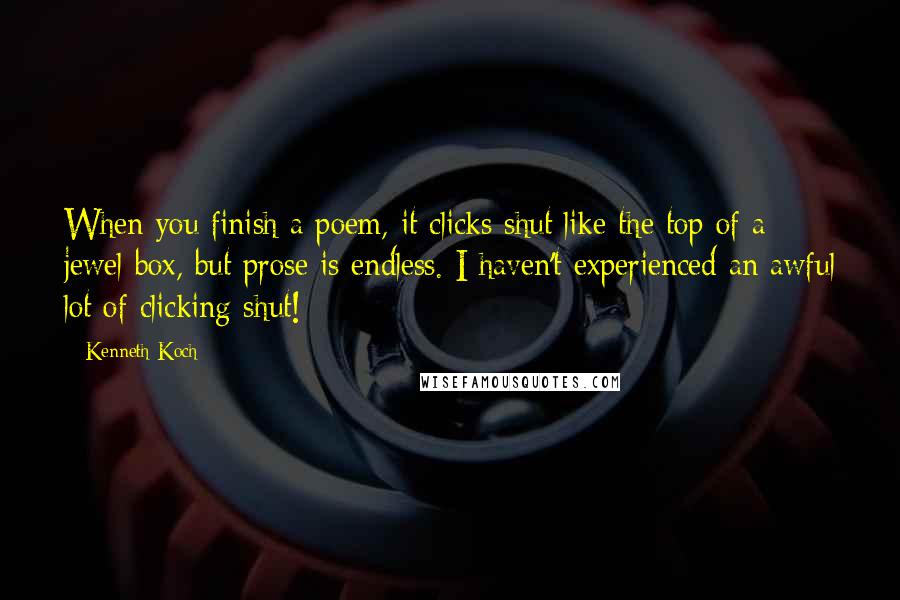 Kenneth Koch Quotes: When you finish a poem, it clicks shut like the top of a jewel box, but prose is endless. I haven't experienced an awful lot of clicking shut!