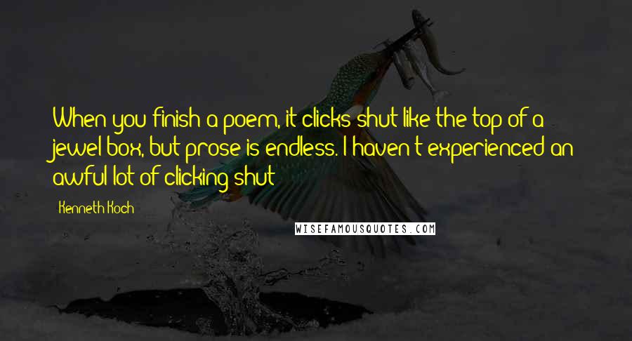 Kenneth Koch Quotes: When you finish a poem, it clicks shut like the top of a jewel box, but prose is endless. I haven't experienced an awful lot of clicking shut!