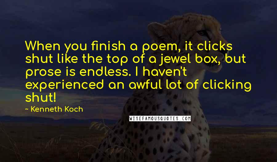 Kenneth Koch Quotes: When you finish a poem, it clicks shut like the top of a jewel box, but prose is endless. I haven't experienced an awful lot of clicking shut!