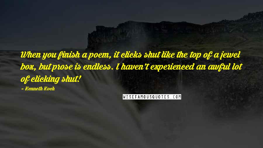 Kenneth Koch Quotes: When you finish a poem, it clicks shut like the top of a jewel box, but prose is endless. I haven't experienced an awful lot of clicking shut!