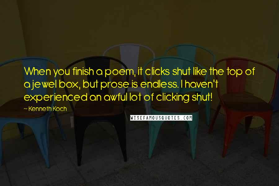 Kenneth Koch Quotes: When you finish a poem, it clicks shut like the top of a jewel box, but prose is endless. I haven't experienced an awful lot of clicking shut!