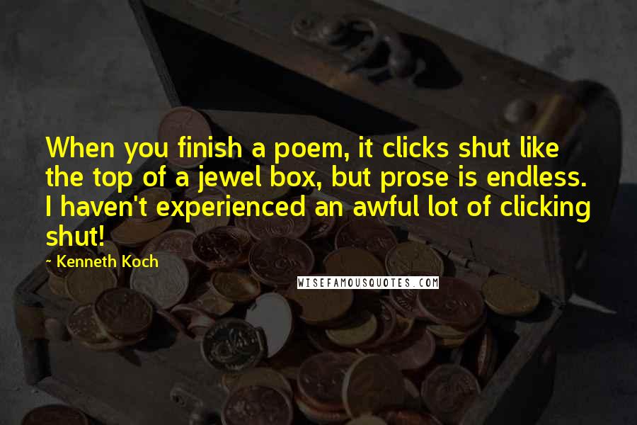 Kenneth Koch Quotes: When you finish a poem, it clicks shut like the top of a jewel box, but prose is endless. I haven't experienced an awful lot of clicking shut!