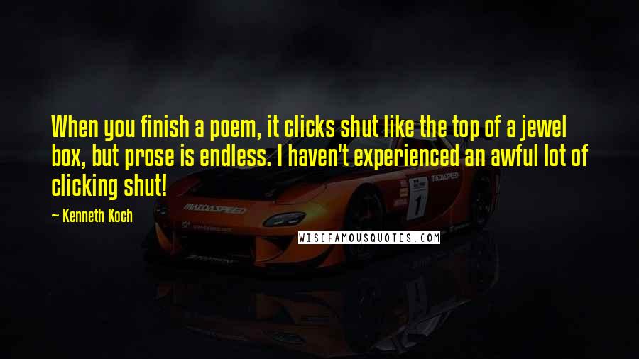 Kenneth Koch Quotes: When you finish a poem, it clicks shut like the top of a jewel box, but prose is endless. I haven't experienced an awful lot of clicking shut!