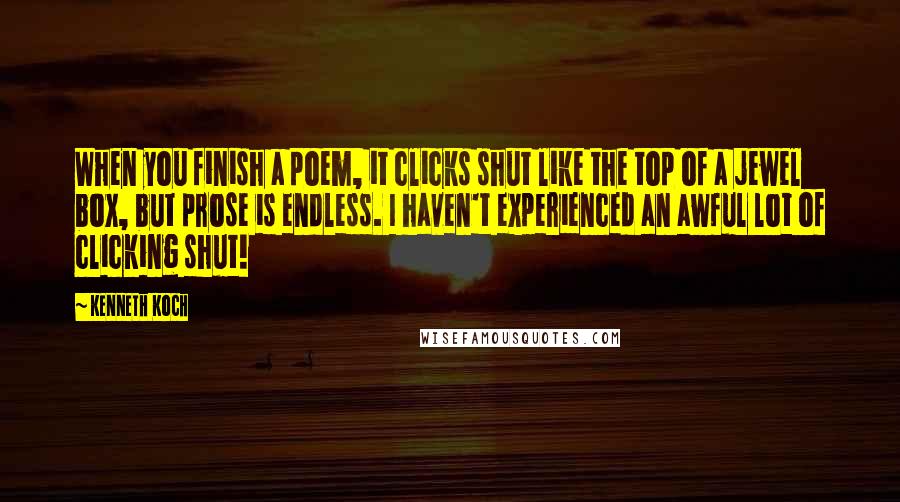 Kenneth Koch Quotes: When you finish a poem, it clicks shut like the top of a jewel box, but prose is endless. I haven't experienced an awful lot of clicking shut!