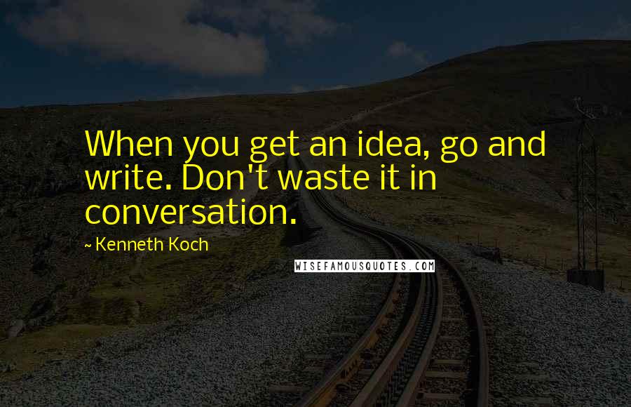 Kenneth Koch Quotes: When you get an idea, go and write. Don't waste it in conversation.