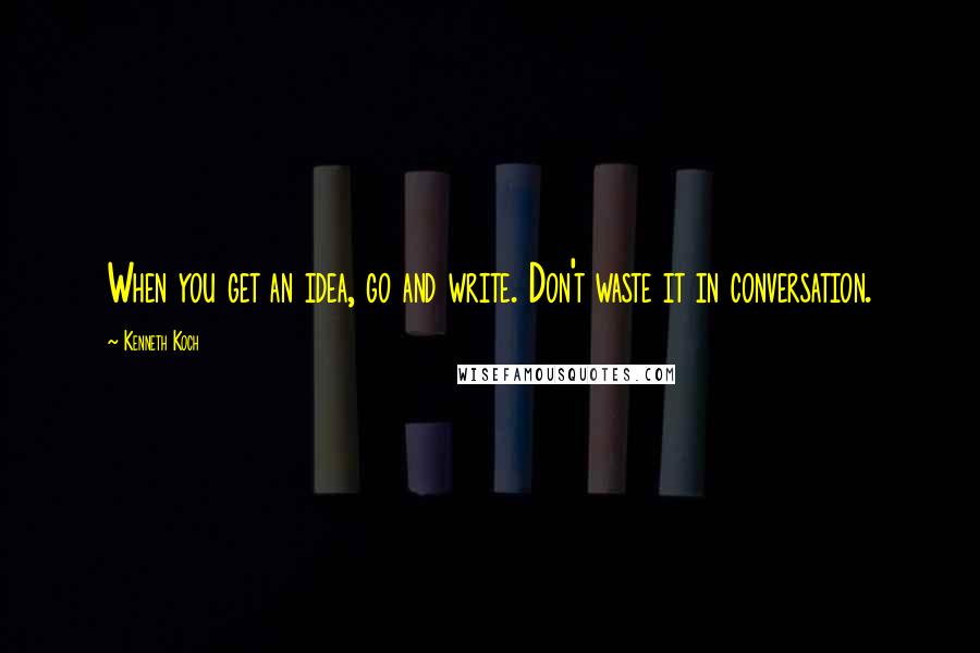 Kenneth Koch Quotes: When you get an idea, go and write. Don't waste it in conversation.