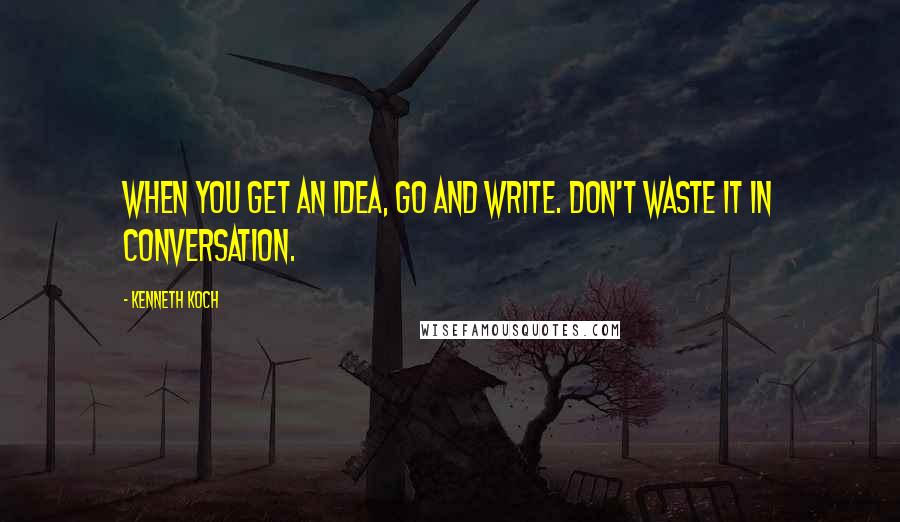Kenneth Koch Quotes: When you get an idea, go and write. Don't waste it in conversation.