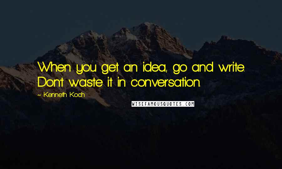 Kenneth Koch Quotes: When you get an idea, go and write. Don't waste it in conversation.