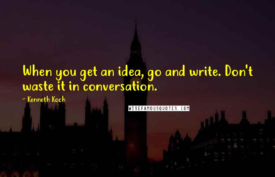 Kenneth Koch Quotes: When you get an idea, go and write. Don't waste it in conversation.