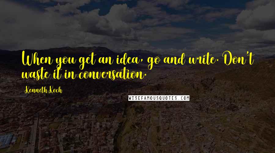 Kenneth Koch Quotes: When you get an idea, go and write. Don't waste it in conversation.