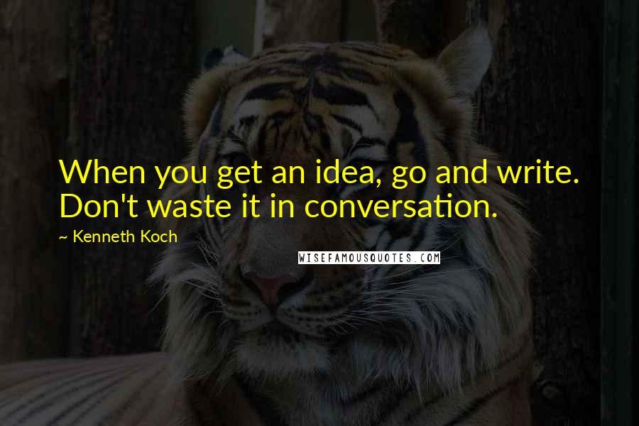 Kenneth Koch Quotes: When you get an idea, go and write. Don't waste it in conversation.