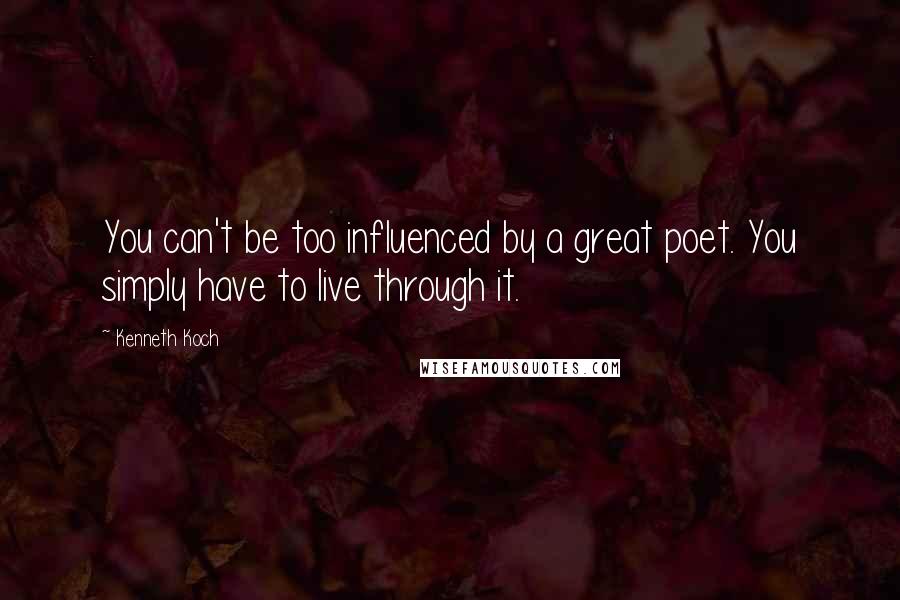 Kenneth Koch Quotes: You can't be too influenced by a great poet. You simply have to live through it.