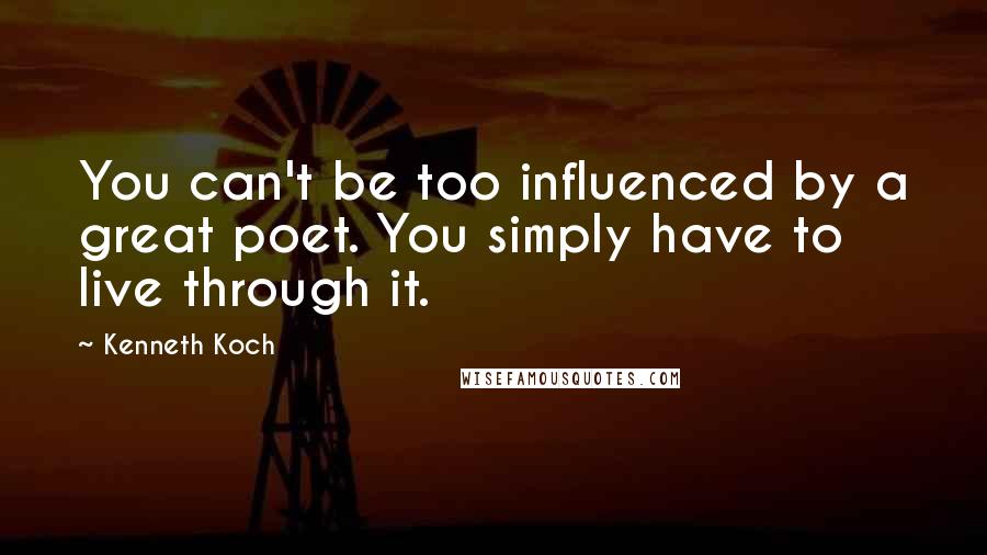 Kenneth Koch Quotes: You can't be too influenced by a great poet. You simply have to live through it.