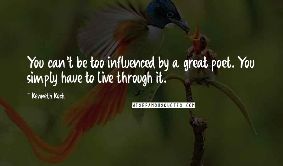 Kenneth Koch Quotes: You can't be too influenced by a great poet. You simply have to live through it.