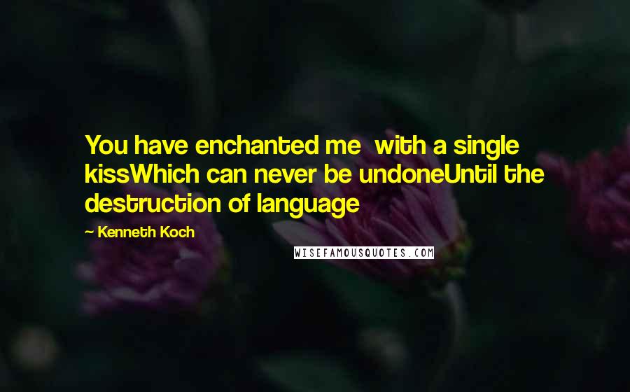 Kenneth Koch Quotes: You have enchanted me  with a single kissWhich can never be undoneUntil the destruction of language