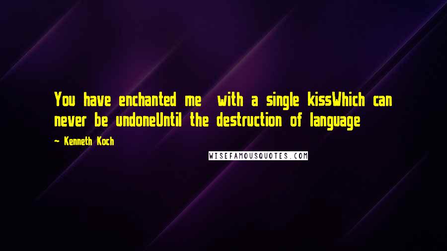 Kenneth Koch Quotes: You have enchanted me  with a single kissWhich can never be undoneUntil the destruction of language