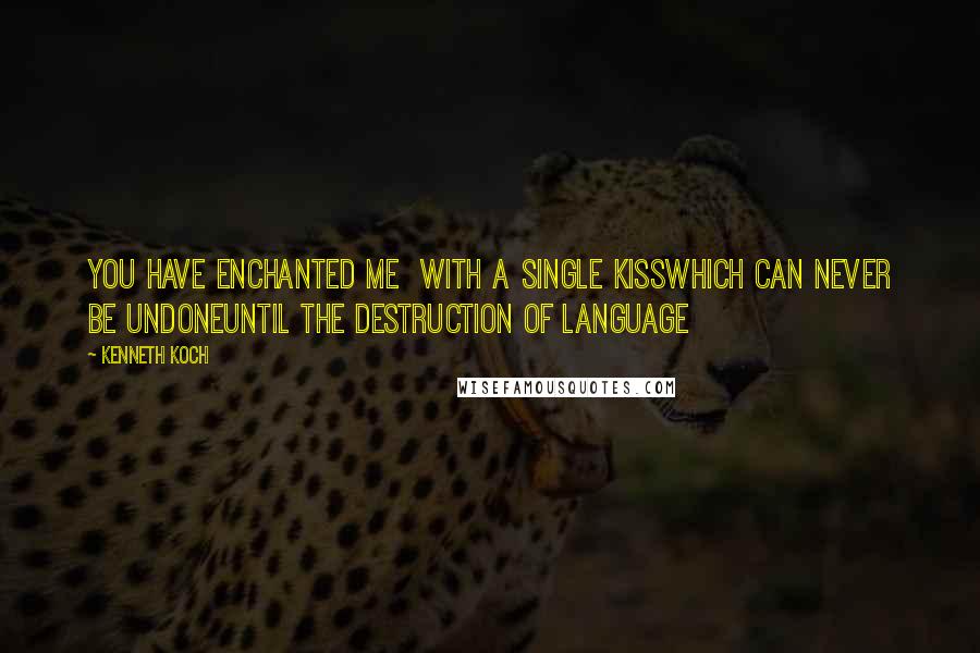 Kenneth Koch Quotes: You have enchanted me  with a single kissWhich can never be undoneUntil the destruction of language