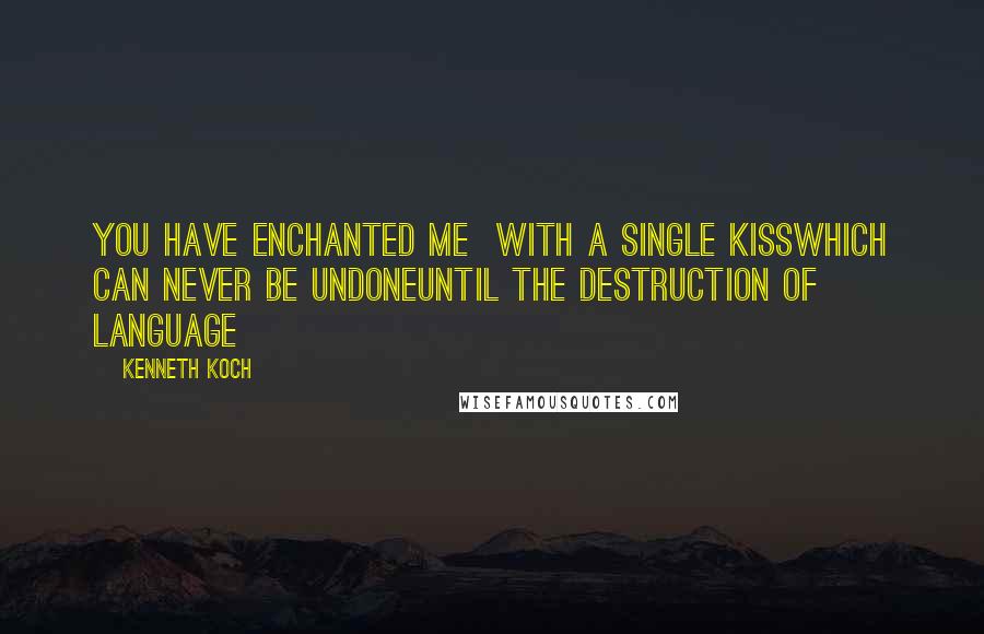 Kenneth Koch Quotes: You have enchanted me  with a single kissWhich can never be undoneUntil the destruction of language