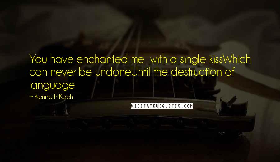 Kenneth Koch Quotes: You have enchanted me  with a single kissWhich can never be undoneUntil the destruction of language