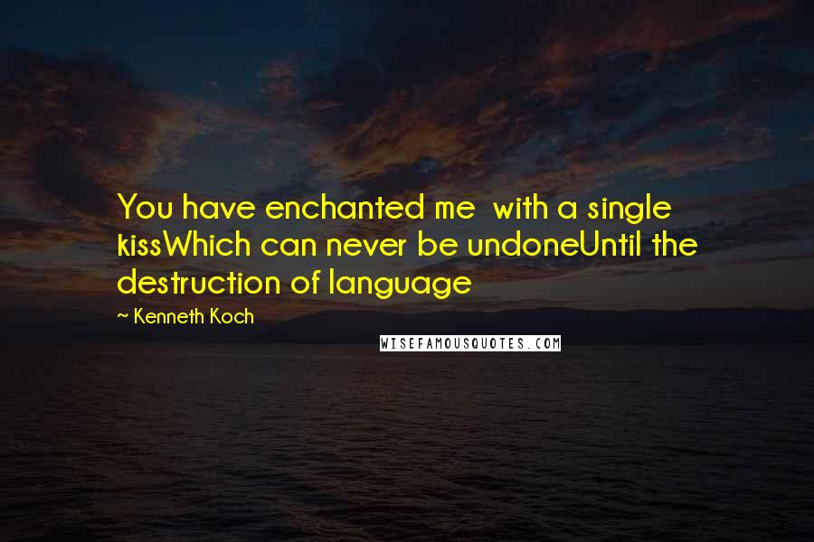 Kenneth Koch Quotes: You have enchanted me  with a single kissWhich can never be undoneUntil the destruction of language