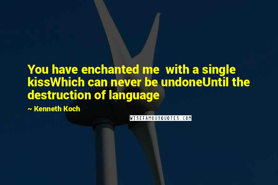 Kenneth Koch Quotes: You have enchanted me  with a single kissWhich can never be undoneUntil the destruction of language