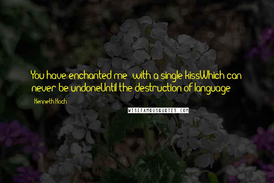 Kenneth Koch Quotes: You have enchanted me  with a single kissWhich can never be undoneUntil the destruction of language