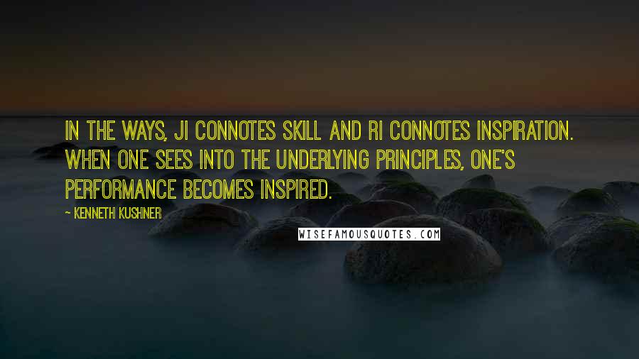 Kenneth Kushner Quotes: In the Ways, ji connotes skill and ri connotes inspiration. When one sees into the underlying principles, one's performance becomes inspired.