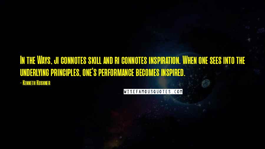 Kenneth Kushner Quotes: In the Ways, ji connotes skill and ri connotes inspiration. When one sees into the underlying principles, one's performance becomes inspired.