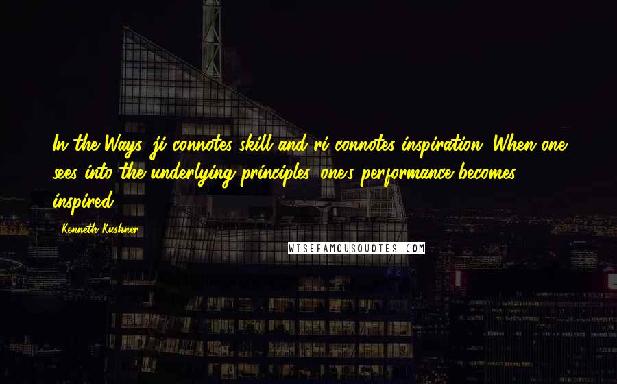 Kenneth Kushner Quotes: In the Ways, ji connotes skill and ri connotes inspiration. When one sees into the underlying principles, one's performance becomes inspired.