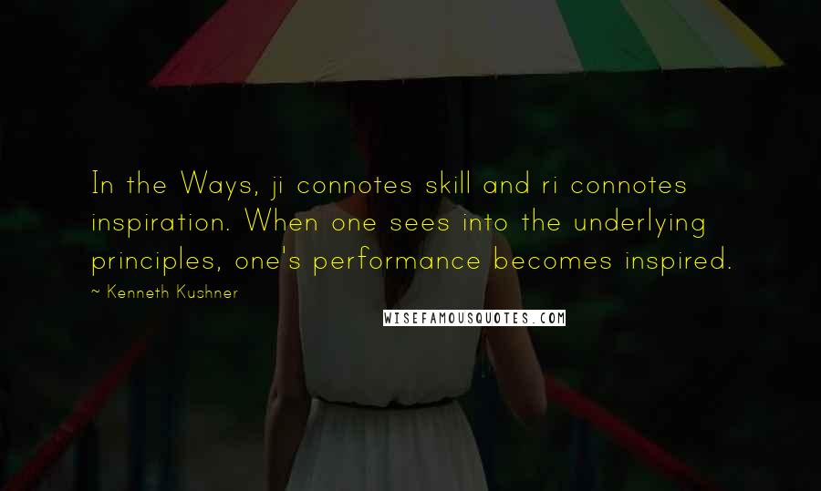 Kenneth Kushner Quotes: In the Ways, ji connotes skill and ri connotes inspiration. When one sees into the underlying principles, one's performance becomes inspired.