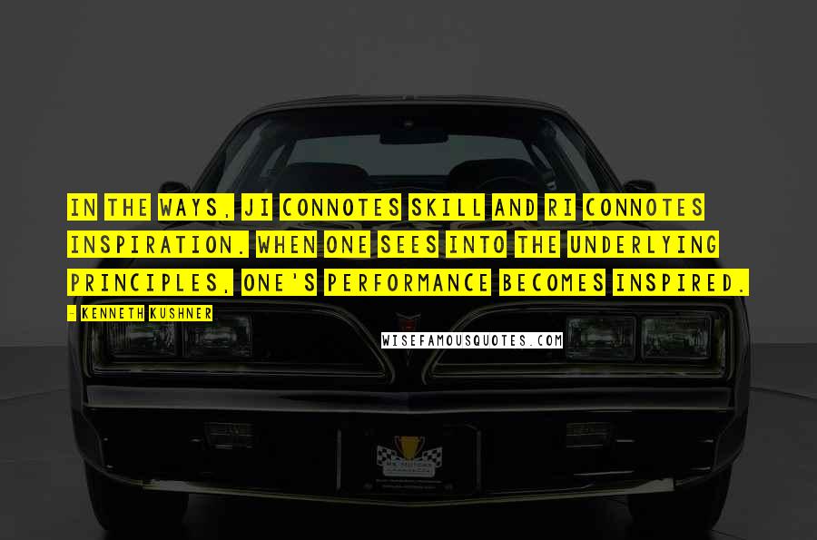 Kenneth Kushner Quotes: In the Ways, ji connotes skill and ri connotes inspiration. When one sees into the underlying principles, one's performance becomes inspired.