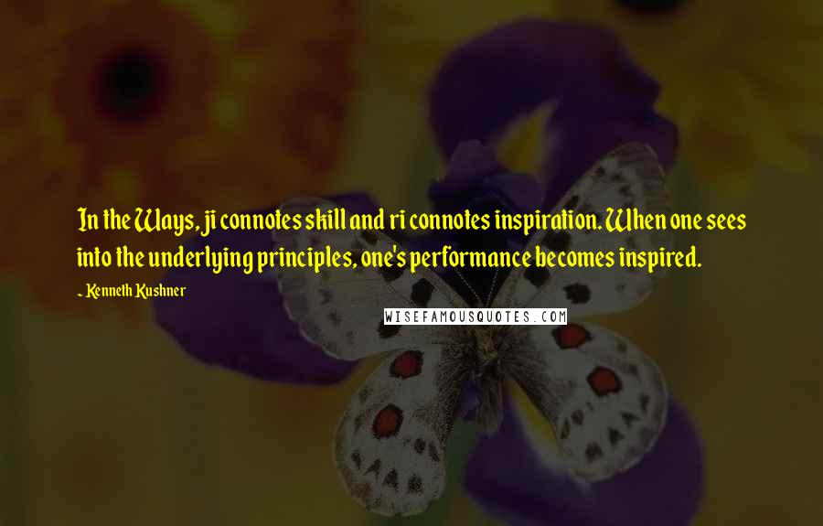 Kenneth Kushner Quotes: In the Ways, ji connotes skill and ri connotes inspiration. When one sees into the underlying principles, one's performance becomes inspired.