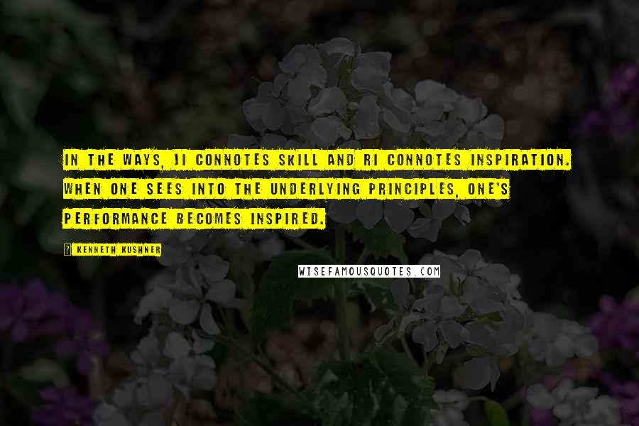 Kenneth Kushner Quotes: In the Ways, ji connotes skill and ri connotes inspiration. When one sees into the underlying principles, one's performance becomes inspired.