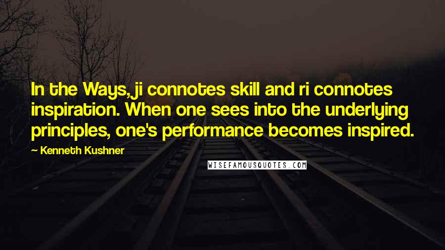 Kenneth Kushner Quotes: In the Ways, ji connotes skill and ri connotes inspiration. When one sees into the underlying principles, one's performance becomes inspired.