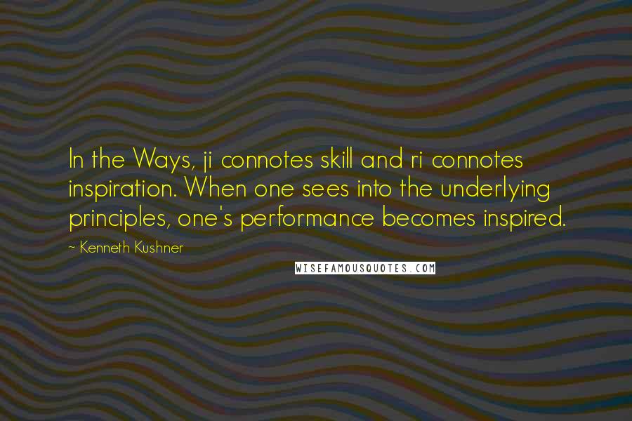 Kenneth Kushner Quotes: In the Ways, ji connotes skill and ri connotes inspiration. When one sees into the underlying principles, one's performance becomes inspired.