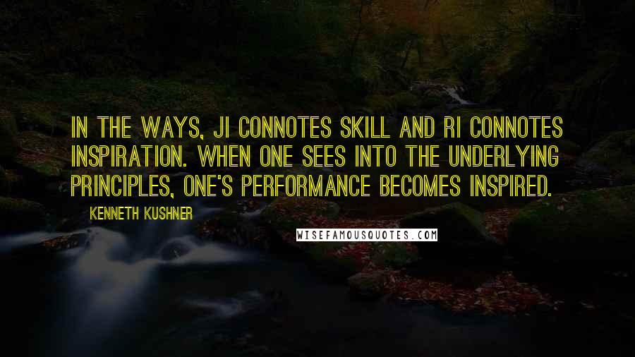 Kenneth Kushner Quotes: In the Ways, ji connotes skill and ri connotes inspiration. When one sees into the underlying principles, one's performance becomes inspired.