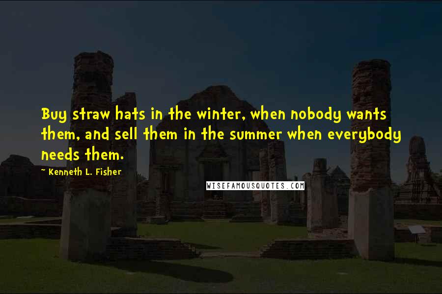 Kenneth L. Fisher Quotes: Buy straw hats in the winter, when nobody wants them, and sell them in the summer when everybody needs them.