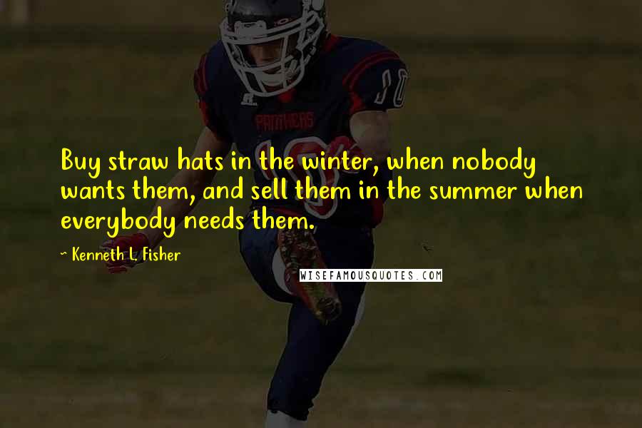 Kenneth L. Fisher Quotes: Buy straw hats in the winter, when nobody wants them, and sell them in the summer when everybody needs them.