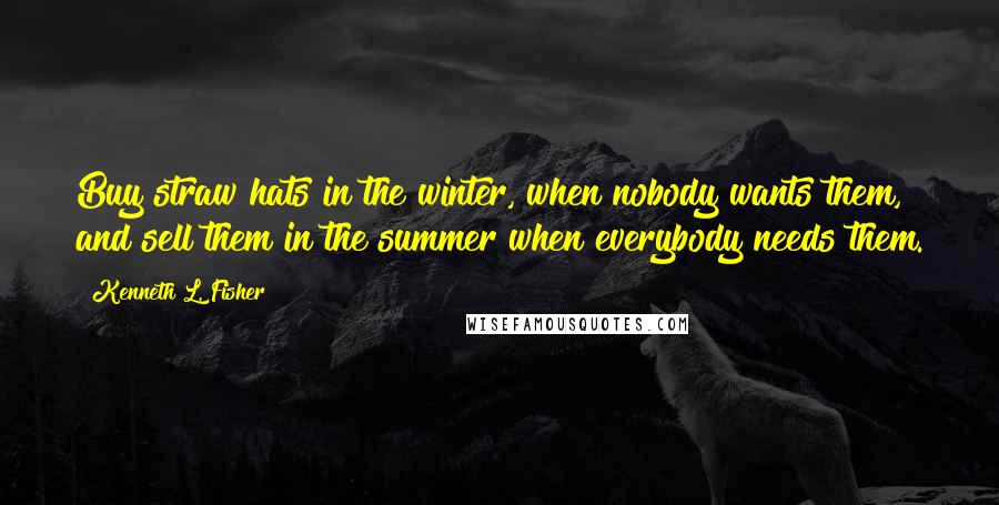 Kenneth L. Fisher Quotes: Buy straw hats in the winter, when nobody wants them, and sell them in the summer when everybody needs them.